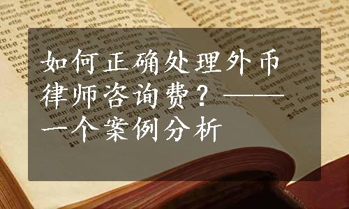 如何正确处理外币律师咨询费？——一个案例分析