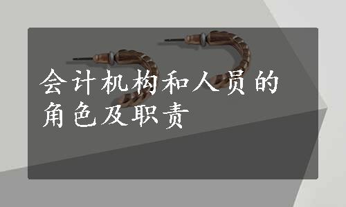 会计机构和人员的角色及职责