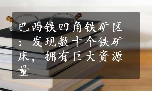 巴西铁四角铁矿区：发现数十个铁矿床，拥有巨大资源量