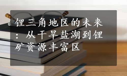 锂三角地区的未来：从干旱盐湖到锂矿资源丰富区