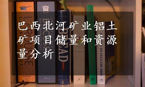 巴西北河矿业铝土矿项目储量和资源量分析