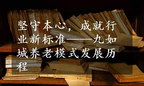 坚守本心，成就行业新标准——九如城养老模式发展历程