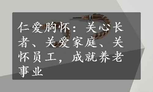 仁爱胸怀：关心长者、关爱家庭、关怀员工，成就养老事业