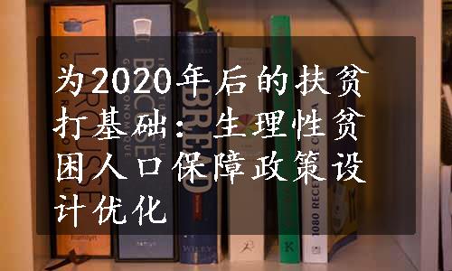 为2020年后的扶贫打基础：生理性贫困人口保障政策设计优化