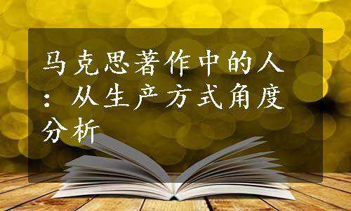 马克思著作中的人：从生产方式角度分析