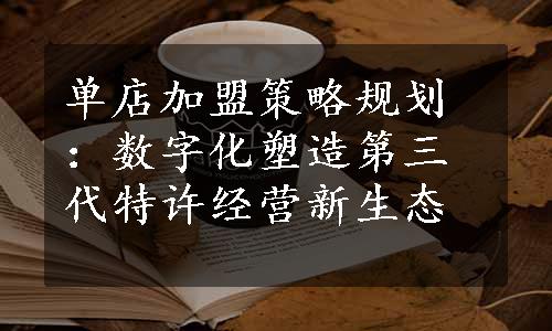 单店加盟策略规划：数字化塑造第三代特许经营新生态