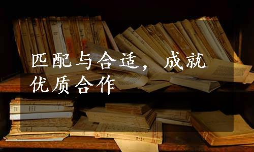 匹配与合适，成就优质合作 