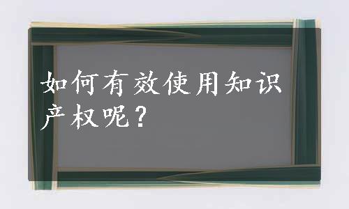 如何有效使用知识产权呢？