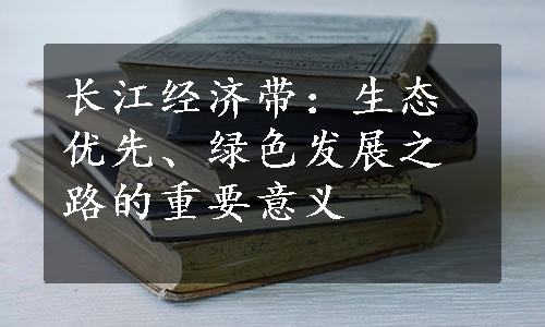 长江经济带：生态优先、绿色发展之路的重要意义