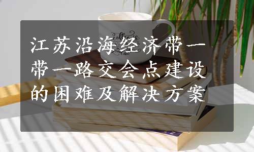 江苏沿海经济带一带一路交会点建设的困难及解决方案