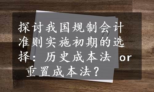 探讨我国规制会计准则实施初期的选择：历史成本法 or 重置成本法？