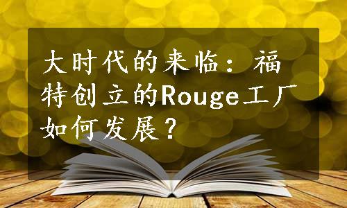 大时代的来临：福特创立的Rouge工厂如何发展？