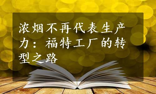 浓烟不再代表生产力：福特工厂的转型之路