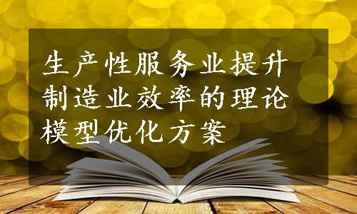 生产性服务业提升制造业效率的理论模型优化方案