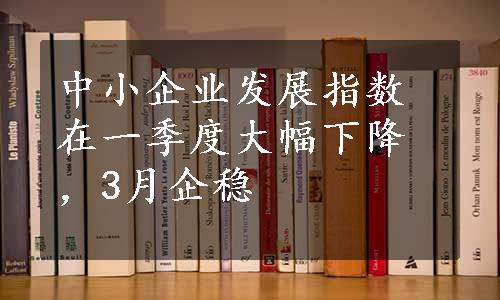 中小企业发展指数在一季度大幅下降，3月企稳