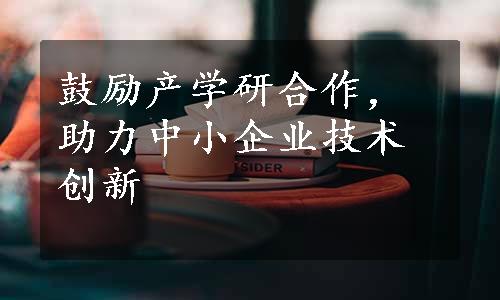 鼓励产学研合作，助力中小企业技术创新