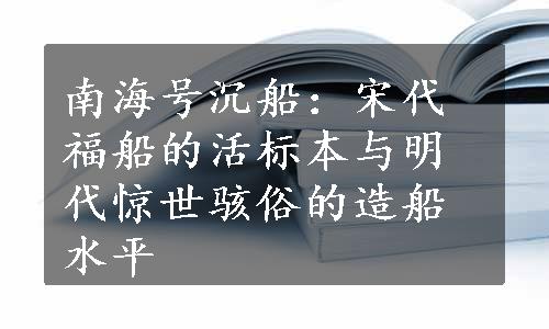 南海号沉船：宋代福船的活标本与明代惊世骇俗的造船水平