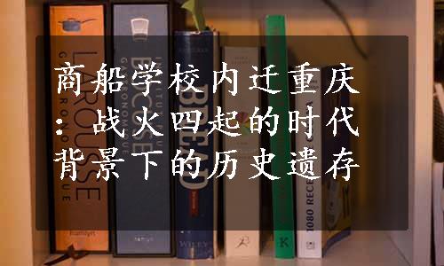 商船学校内迁重庆：战火四起的时代背景下的历史遗存