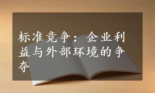 标准竞争：企业利益与外部环境的争夺