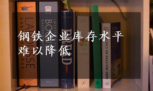 钢铁企业库存水平难以降低