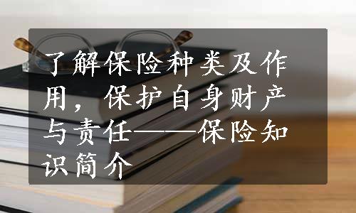 了解保险种类及作用，保护自身财产与责任——保险知识简介