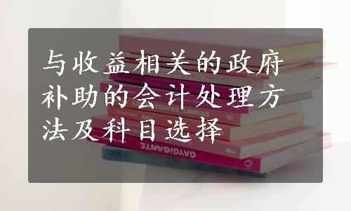 与收益相关的政府补助的会计处理方法及科目选择