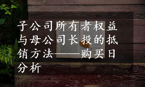 子公司所有者权益与母公司长投的抵销方法——购买日分析