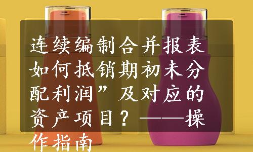 连续编制合并报表如何抵销期初未分配利润”及对应的资产项目？——操作指南