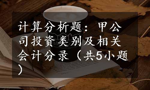 计算分析题：甲公司投资类别及相关会计分录（共5小题）