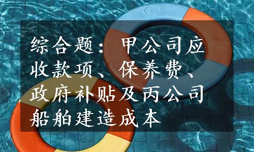 综合题：甲公司应收款项、保养费、政府补贴及丙公司船舶建造成本