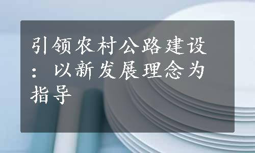 引领农村公路建设：以新发展理念为指导