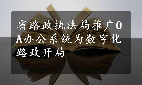 省路政执法局推广OA办公系统为数字化路政开局