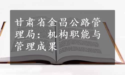 甘肃省金昌公路管理局：机构职能与管理成果