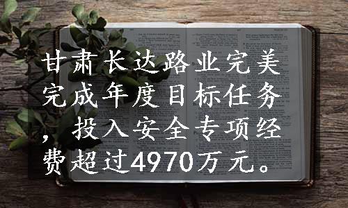 甘肃长达路业完美完成年度目标任务，投入安全专项经费超过4970万元。