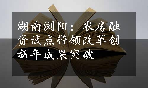 湖南浏阳：农房融资试点带领改革创新年成果突破