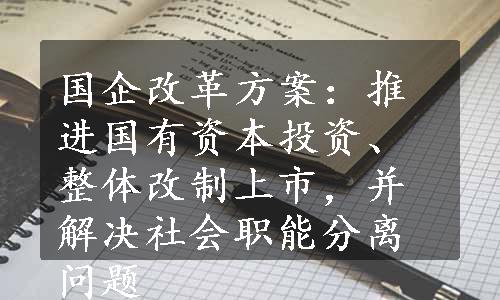 国企改革方案：推进国有资本投资、整体改制上市，并解决社会职能分离问题