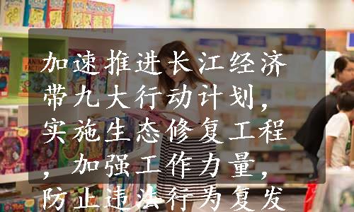 加速推进长江经济带九大行动计划，实施生态修复工程，加强工作力量，防止违法行为复发