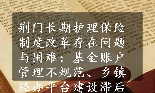 荆门长期护理保险制度改革存在问题与困难：基金账户管理不规范、乡镇经办平台建设滞后