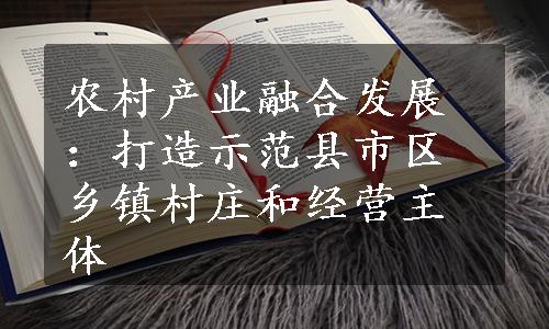 农村产业融合发展：打造示范县市区乡镇村庄和经营主体