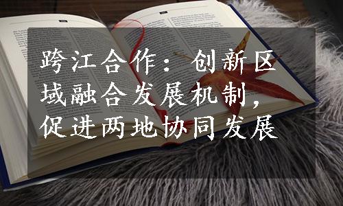 跨江合作：创新区域融合发展机制，促进两地协同发展