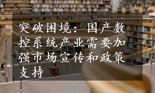 突破困境：国产数控系统产业需要加强市场宣传和政策支持