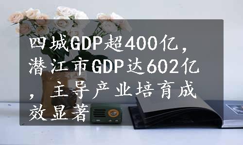 四城GDP超400亿，潜江市GDP达602亿，主导产业培育成效显著