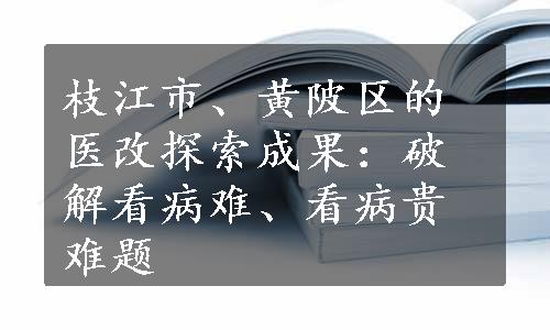 枝江市、黄陂区的医改探索成果：破解看病难、看病贵难题