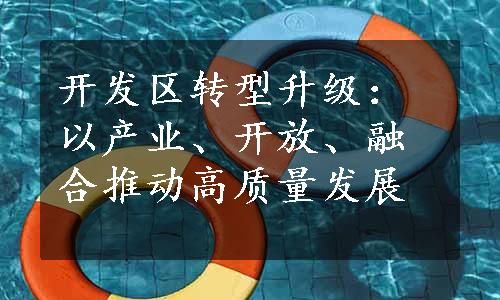 开发区转型升级：以产业、开放、融合推动高质量发展