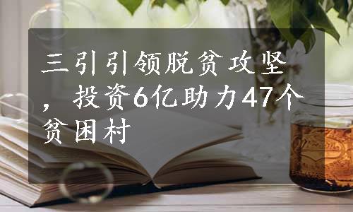 三引引领脱贫攻坚，投资6亿助力47个贫困村