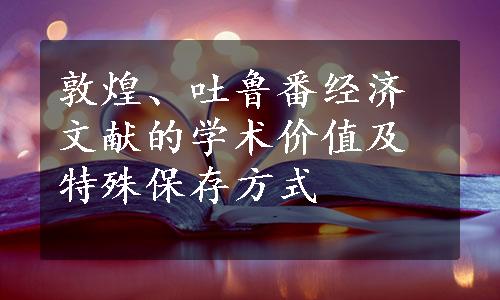 敦煌、吐鲁番经济文献的学术价值及特殊保存方式