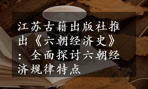 江苏古籍出版社推出《六朝经济史》：全面探讨六朝经济规律特点