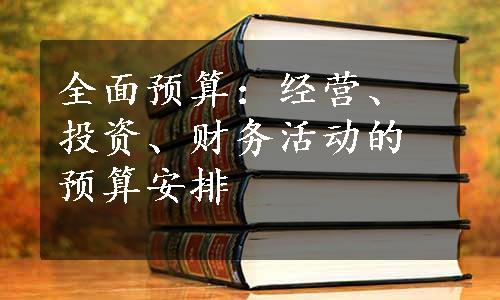 全面预算：经营、投资、财务活动的预算安排