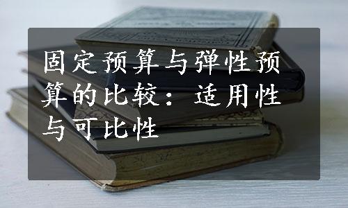 固定预算与弹性预算的比较：适用性与可比性