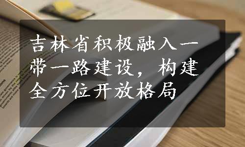 吉林省积极融入一带一路建设，构建全方位开放格局